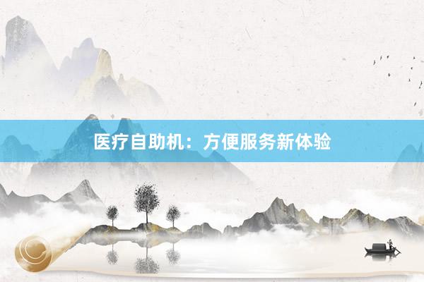 医疗自助机：方便服务新体验
