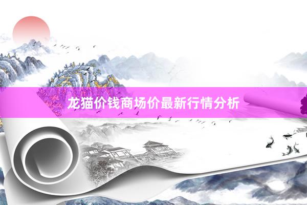 龙猫价钱商场价最新行情分析